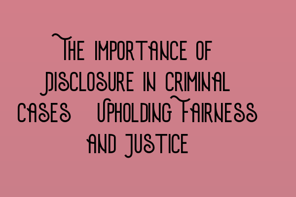 The Importance of Disclosure in Criminal Cases: Upholding Fairness and Justice