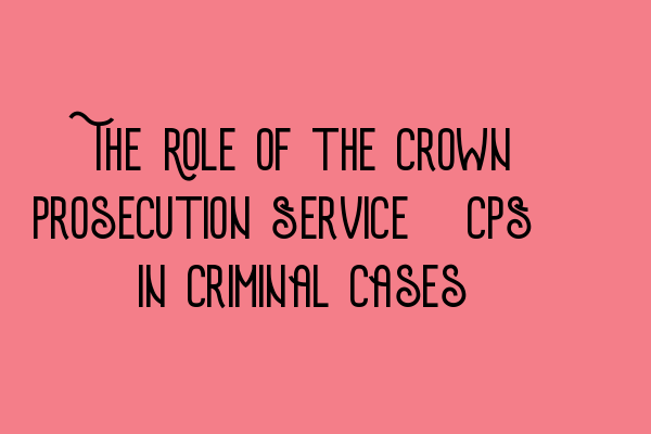 The Role of the Crown Prosecution Service (CPS) in Criminal Cases