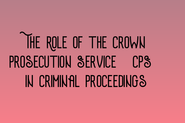 The Role of the Crown Prosecution Service (CPS) in Criminal Proceedings