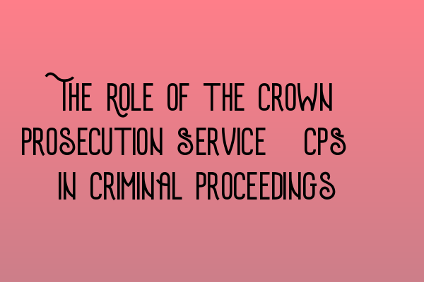 The Role of the Crown Prosecution Service (CPS) in Criminal Proceedings