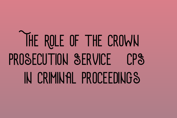 Featured image for The Role of the Crown Prosecution Service (CPS) in Criminal Proceedings