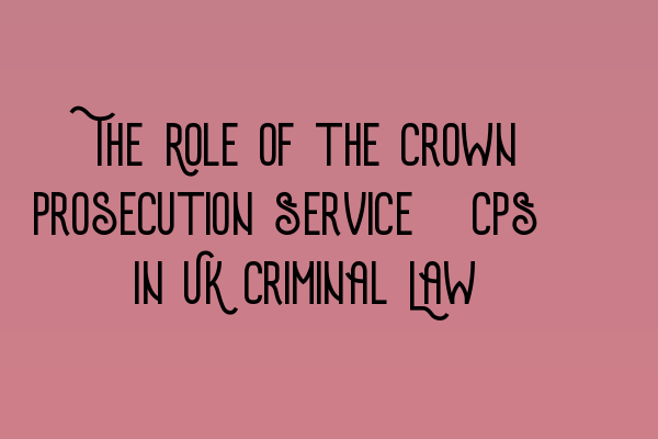 The Role of the Crown Prosecution Service (CPS) in UK Criminal Law