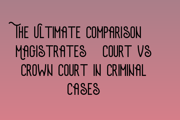 The Ultimate Comparison: Magistrates’ Court vs Crown Court in Criminal Cases