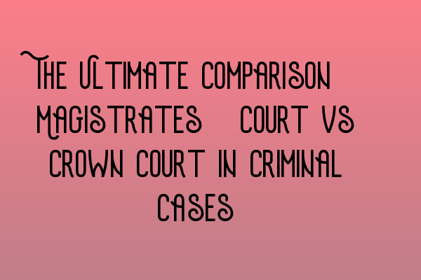 The Ultimate Comparison: Magistrates’ Court vs Crown Court in Criminal Cases