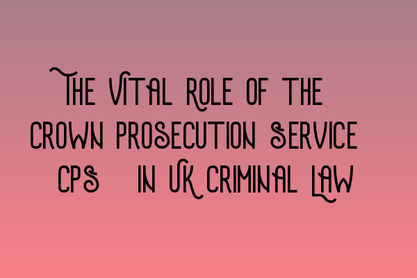 Featured image for The Vital Role of the Crown Prosecution Service (CPS) in UK Criminal Law