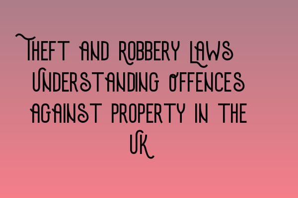 Theft and Robbery Laws: Understanding Offences against Property in the UK