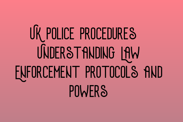 UK Police Procedures: Understanding Law Enforcement Protocols and Powers