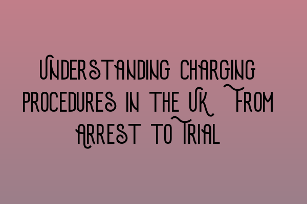 Understanding Charging Procedures in the UK: From Arrest to Trial