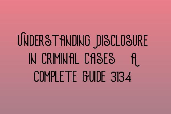 Understanding Disclosure in Criminal Cases: A Complete Guide 2023