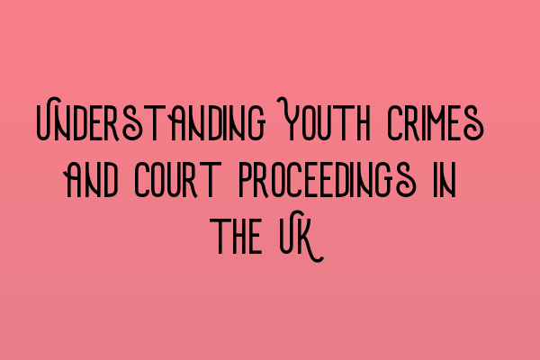 Understanding Youth Crimes and Court Proceedings in the UK