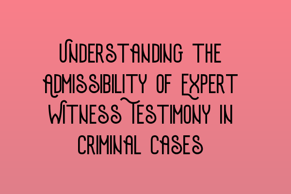 Understanding the Admissibility of Expert Witness Testimony in Criminal Cases