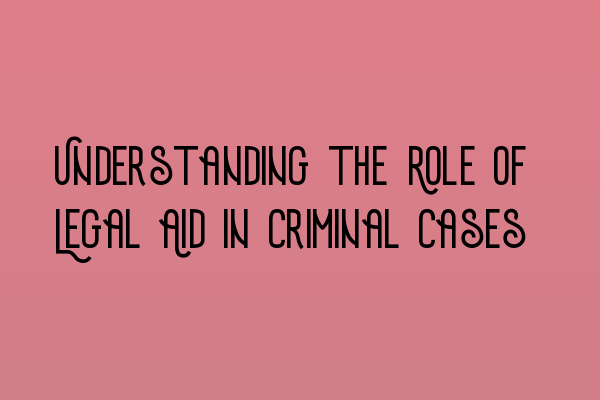 Understanding the Role of Legal Aid in Criminal Cases