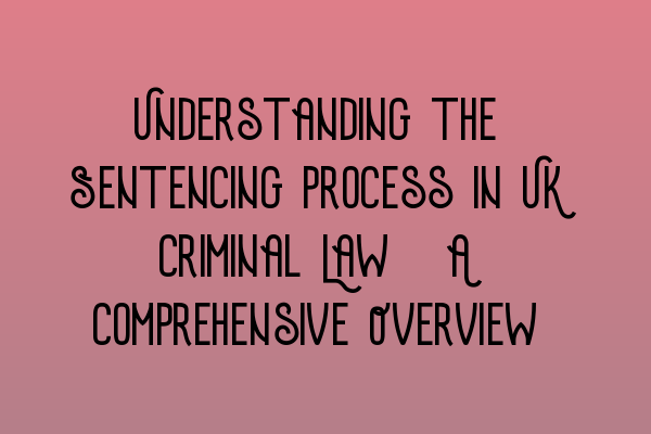 Understanding the Sentencing Process in UK Criminal Law: A Comprehensive Overview