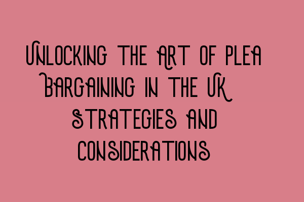 Unlocking the Art of Plea Bargaining in the UK: Strategies and Considerations