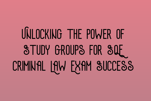 Unlocking the Power of Study Groups for SQE Criminal Law Exam Success