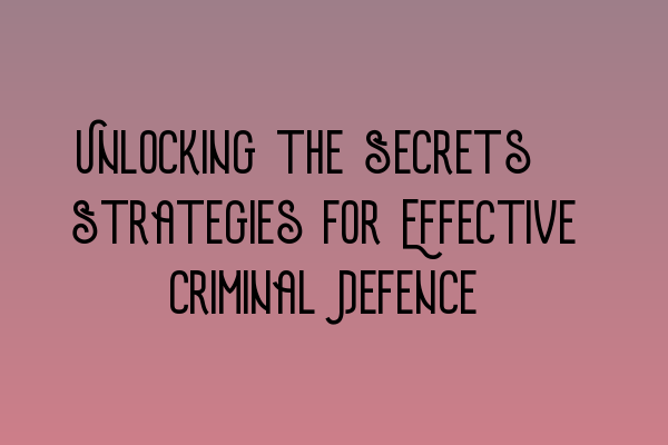 Featured image for Unlocking the Secrets: Strategies for Effective Criminal Defence