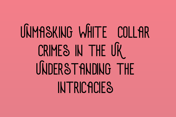 Unmasking White-Collar Crimes in the UK: Understanding the Intricacies