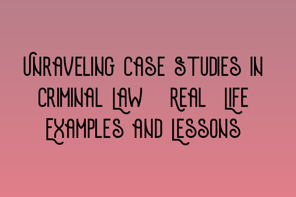 Featured image for Unraveling Case Studies in Criminal Law: Real-Life Examples and Lessons