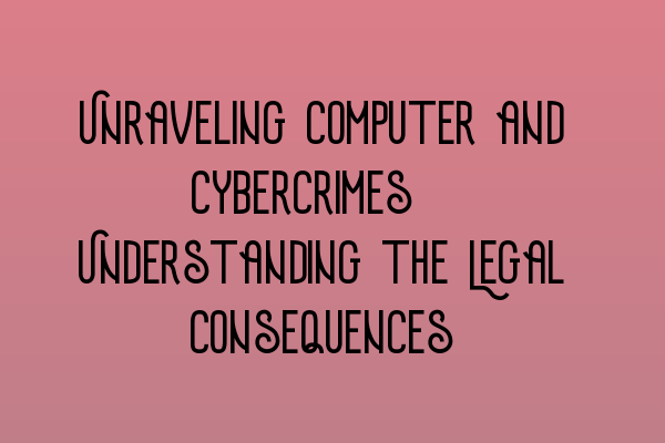 Unraveling Computer and Cybercrimes: Understanding the Legal Consequences