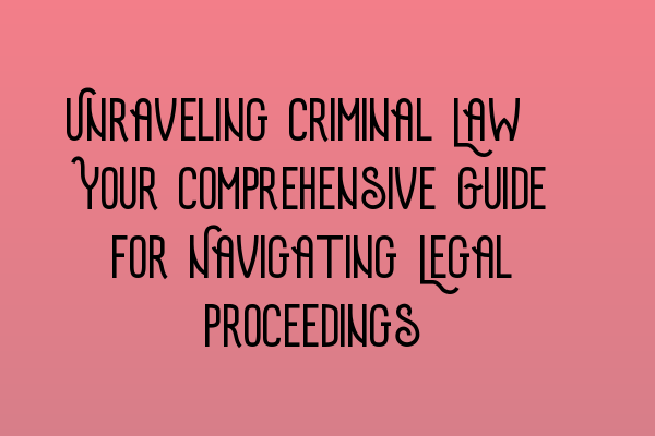 Unraveling Criminal Law: Your Comprehensive Guide for Navigating Legal Proceedings