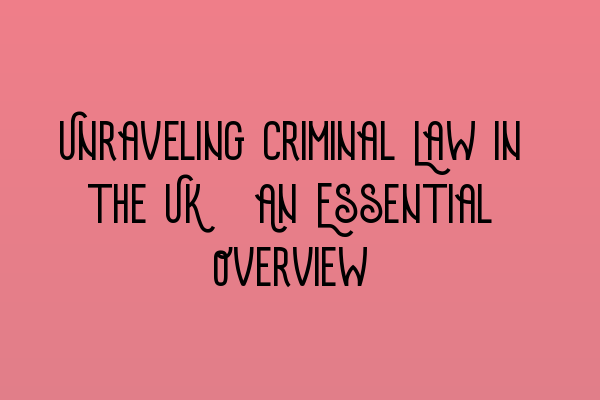 Unraveling Criminal Law in the UK: An Essential Overview