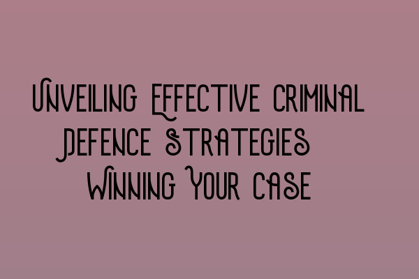 Featured image for Unveiling Effective Criminal Defence Strategies: Winning Your Case