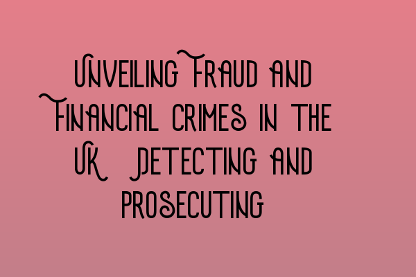 Featured image for Unveiling Fraud and Financial Crimes in the UK: Detecting and Prosecuting