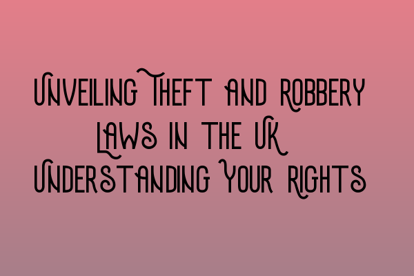 Unveiling Theft and Robbery Laws in the UK: Understanding Your Rights