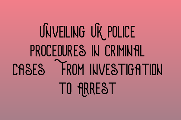 Featured image for Unveiling UK Police Procedures in Criminal Cases: From Investigation to Arrest