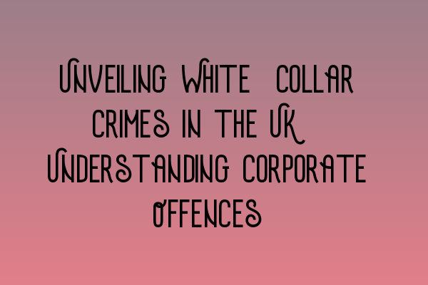 Unveiling White-Collar Crimes in the UK: Understanding Corporate Offences