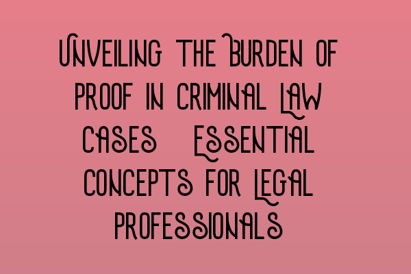 Unveiling the Burden of Proof in Criminal Law Cases: Essential Concepts for Legal Professionals