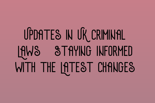 Updates in UK Criminal Laws: Staying Informed with the Latest Changes