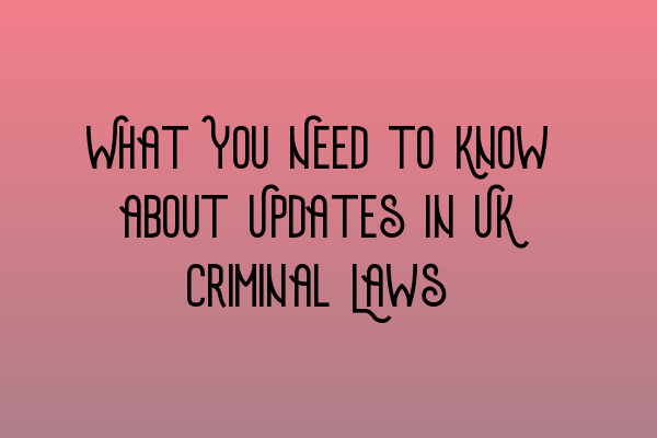 What You Need to Know about Updates in UK Criminal Laws