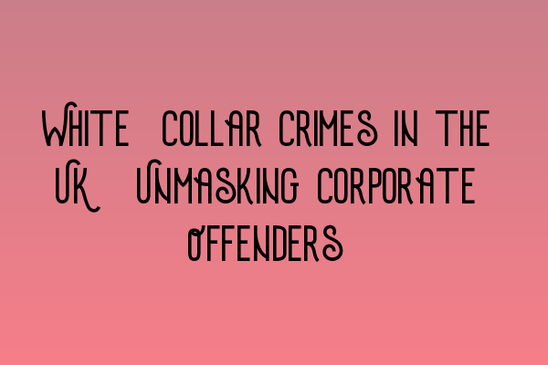 White-Collar Crimes in the UK: Unmasking Corporate Offenders