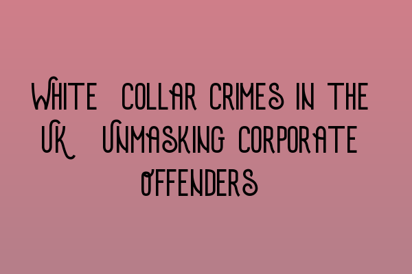 White-Collar Crimes in the UK: Unmasking Corporate Offenders