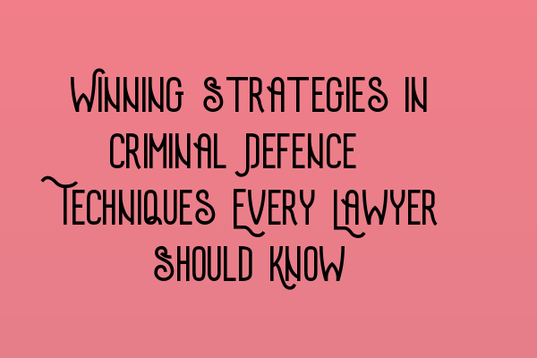 Featured image for Winning Strategies in Criminal Defence: Techniques Every Lawyer Should Know