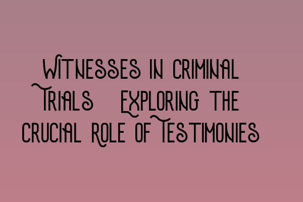 Witnesses in Criminal Trials: Exploring the Crucial Role of Testimonies