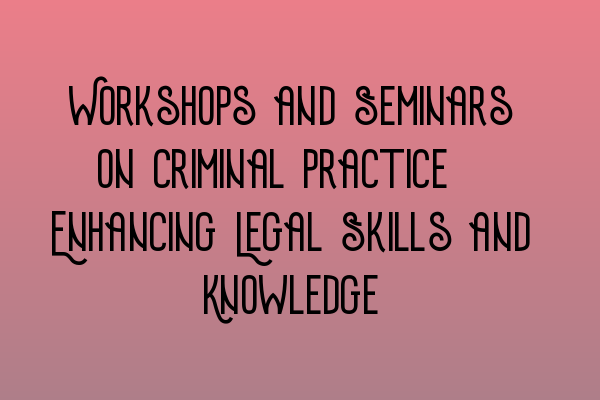 Workshops and Seminars on Criminal Practice: Enhancing Legal Skills and Knowledge