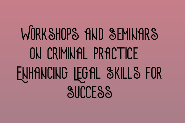 Workshops and Seminars on Criminal Practice: Enhancing Legal Skills for Success