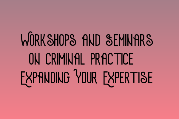 Featured image for Workshops and Seminars on Criminal Practice: Expanding Your Expertise