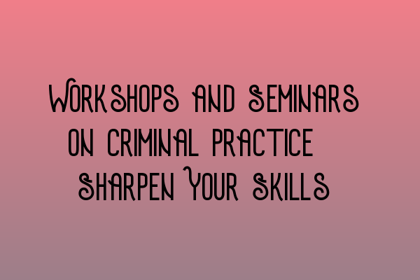 Featured image for Workshops and Seminars on Criminal Practice: Sharpen Your Skills