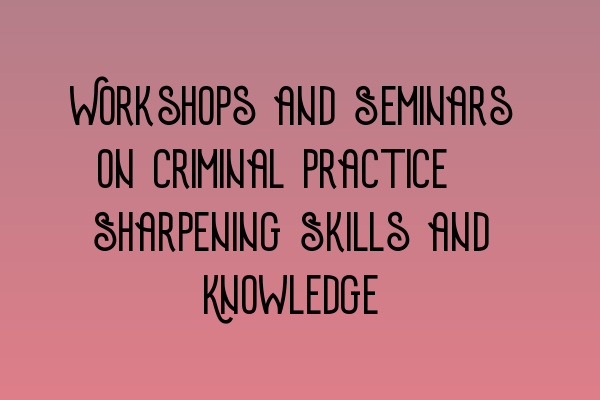 Featured image for Workshops and Seminars on Criminal Practice: Sharpening Skills and Knowledge