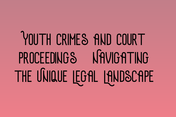 Featured image for Youth Crimes and Court Proceedings: Navigating the Unique Legal Landscape