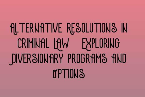 Alternative Resolutions in Criminal Law: Exploring Diversionary Programs and Options