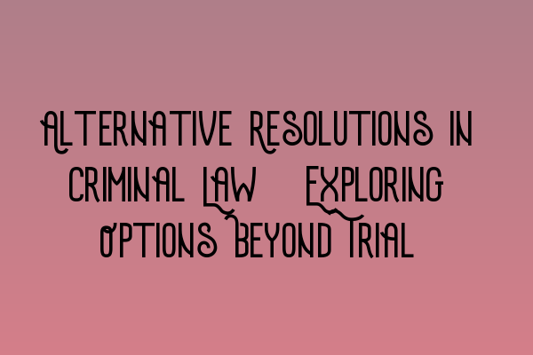 Alternative Resolutions in Criminal Law: Exploring Options Beyond Trial