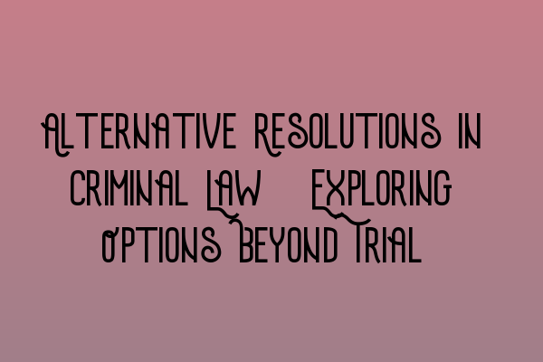 Alternative Resolutions in Criminal Law: Exploring Options Beyond Trial