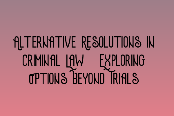 Alternative Resolutions in Criminal Law: Exploring Options Beyond Trials