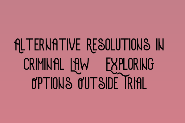 Alternative Resolutions in Criminal Law: Exploring Options Outside Trial