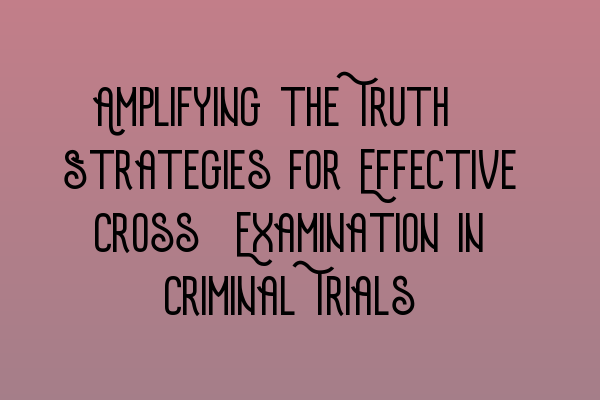 Featured image for Amplifying the Truth: Strategies for Effective Cross-Examination in Criminal Trials