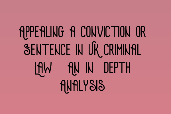 Appealing a Conviction or Sentence in UK Criminal Law: An In-depth Analysis